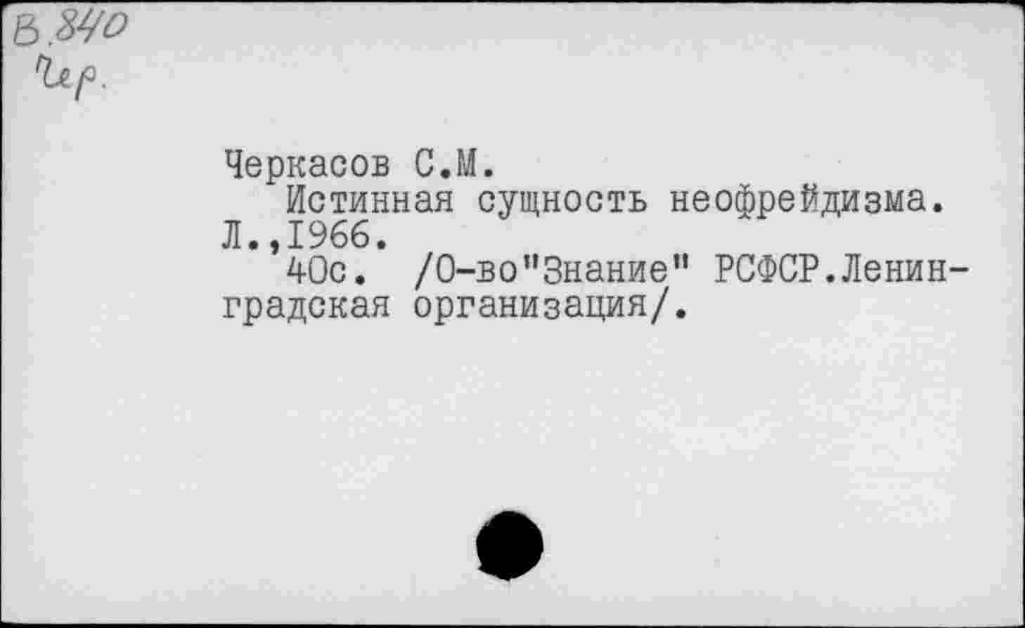 ﻿Черкасов С.М.
Истинная сущность неофрейдизма. Л.,1966.
40с. /О-во"Знание” РСФСР.Ленин градская организация/.